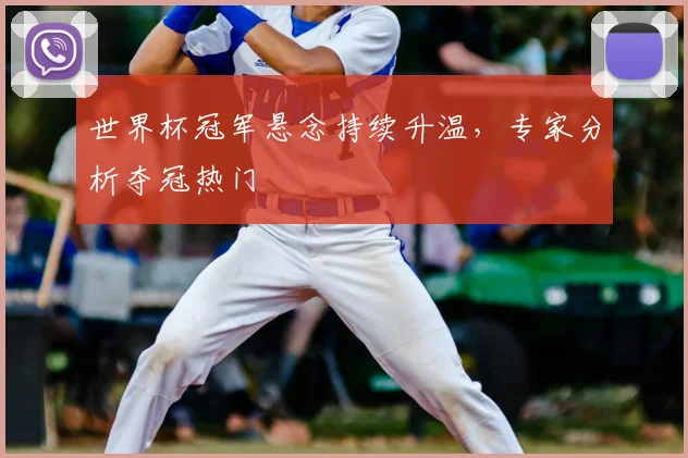 世界杯冠军悬念持续升温，专家分析夺冠热门