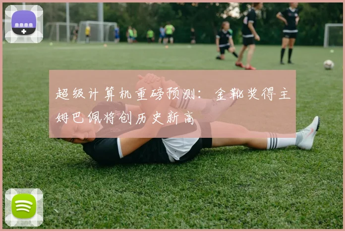 超级计算机重磅预测:金靴奖得主姆巴佩将创历史新高