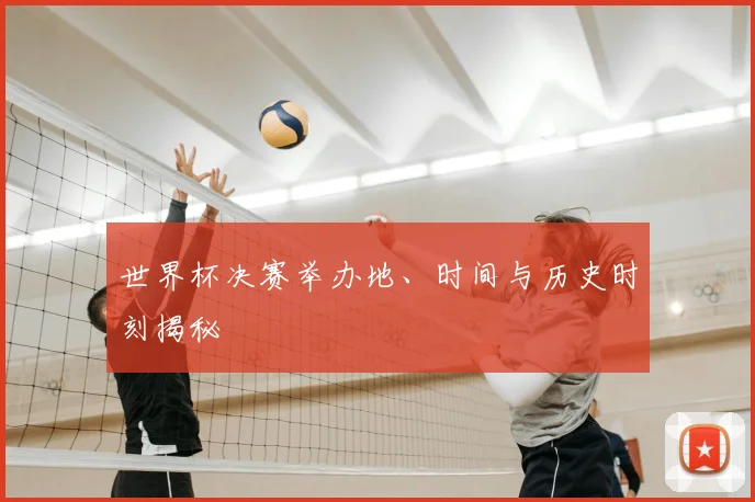 世界杯决赛举办地、时间与历史时刻揭秘