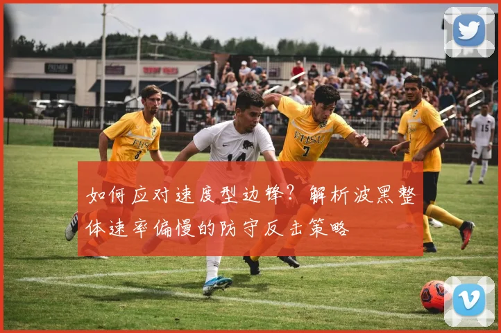 如何应对速度型边锋？解析波黑整体速率偏慢的防守反击策略