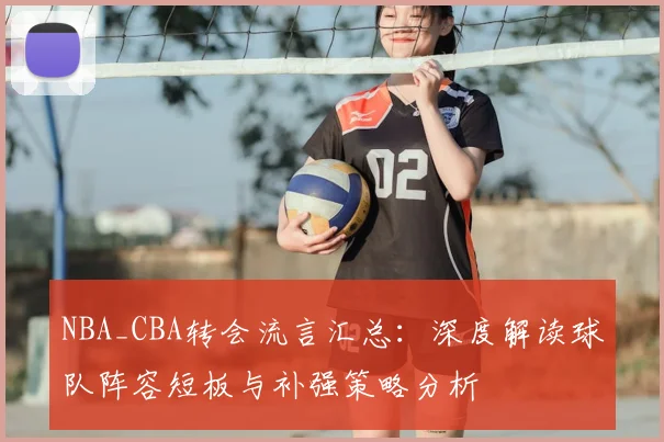 NBA_CBA转会流言汇总：深度解读球队阵容短板与补强策略分析