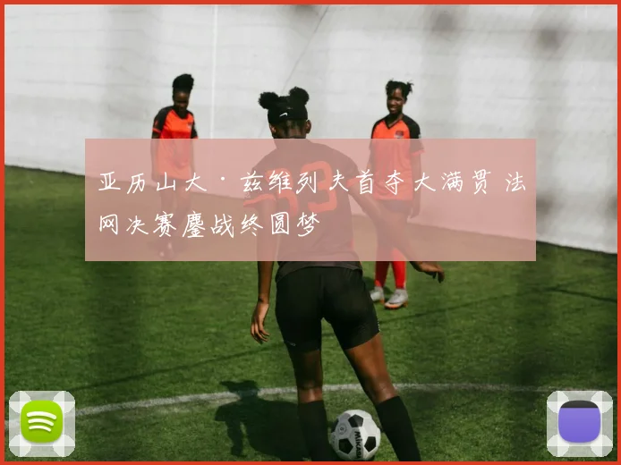 亚历山大·兹维列夫首夺大满贯 法网决赛鏖战终圆梦
