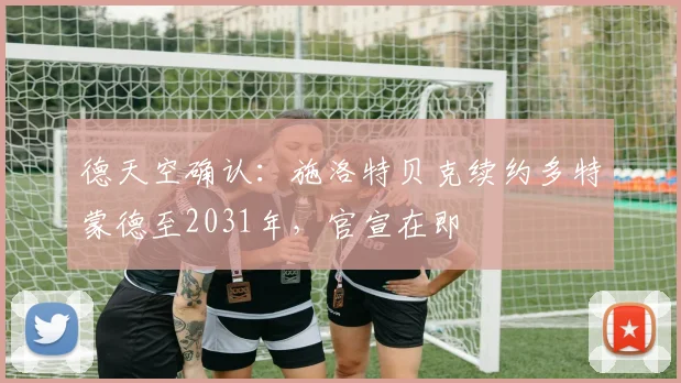 德天空确认：施洛特贝克续约多特蒙德至2031年，官宣在即