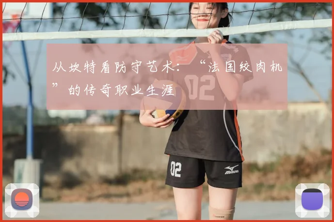 从坎特看防守艺术:“法国绞肉机”的传奇职业生涯