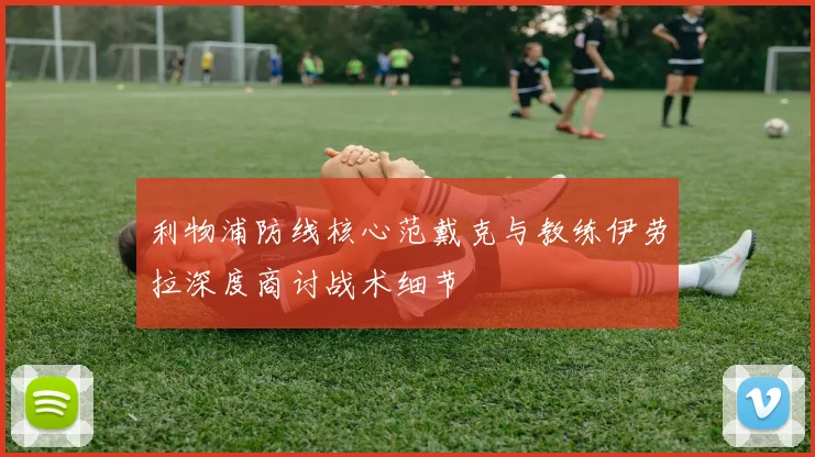 利物浦防线核心范戴克与教练伊劳拉深度商讨战术细节