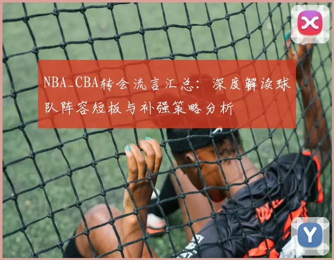 NBA_CBA转会流言汇总：深度解读球队阵容短板与补强策略分析