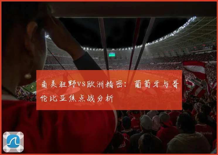 南美狂野vs欧洲精密:葡萄牙与哥伦比亚焦点战分析