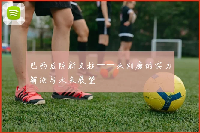 巴西后防新支柱——米利唐的实力解读与未来展望