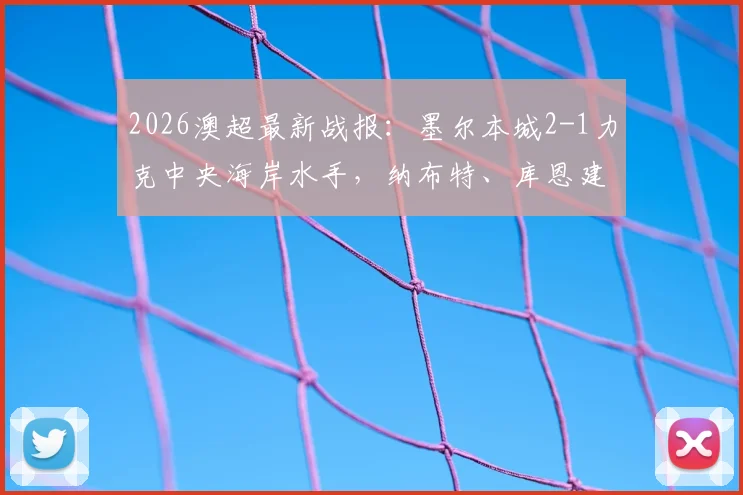 2026澳超最新战报:墨尔本城2-1力克中央海岸水手,纳布特、库恩建功,附赛后技术统计与积分榜形势深度解读