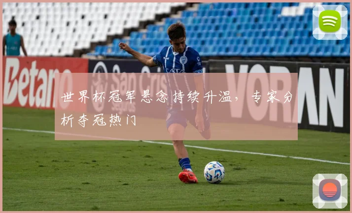 世界杯冠军悬念持续升温,专家分析夺冠热门