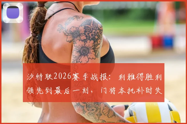 沙特联2026赛季战报：利雅得胜利领先到最后一刻，门将本托补时失误葬送好局，1-1遭利雅得新月读秒绝平