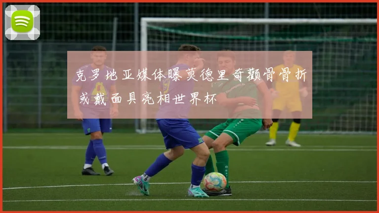 克罗地亚媒体曝莫德里奇颧骨骨折 或戴面具亮相世界杯
