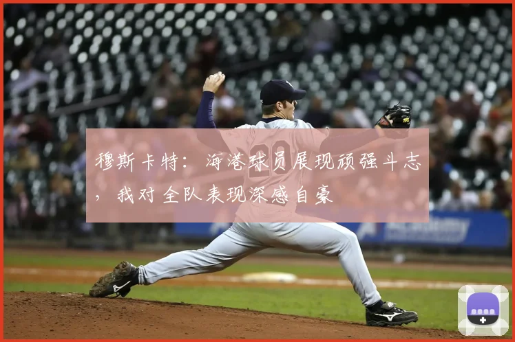 穆斯卡特:海港球员展现顽强斗志,我对全队表现深感自豪