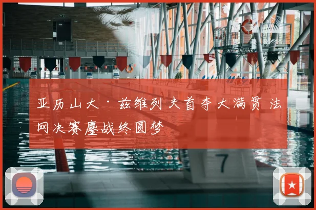 亚历山大·兹维列夫首夺大满贯 法网决赛鏖战终圆梦