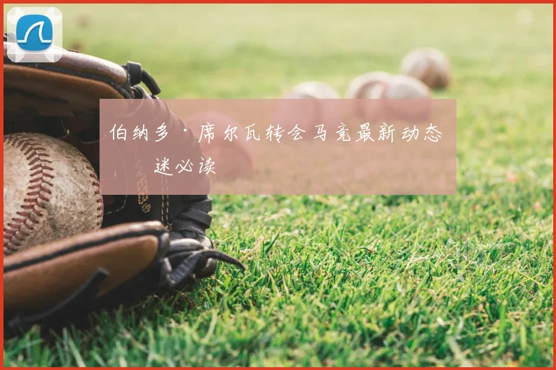 伯纳多·席尔瓦转会马竞最新动态 球迷必读